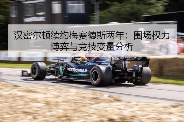 汉密尔顿续约梅赛德斯两年：围场权力博弈与竞技变量分析